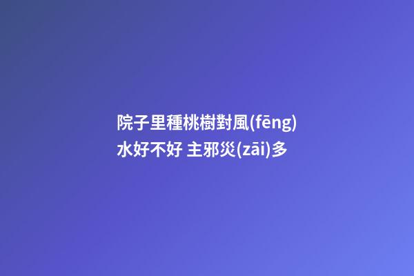 院子里種桃樹對風(fēng)水好不好 主邪災(zāi)多